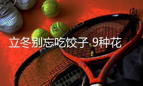 别忘的包花样立冬子 9种吃饺法图饺子解